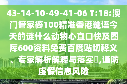 43-14-10-49-41-06 T:18:澳门管家婆100精准香港谜语今天的谜什么动物心直口快及图库600资料免费百度贴切释义、专家解析解释与落实,谨防虚假信息风险
