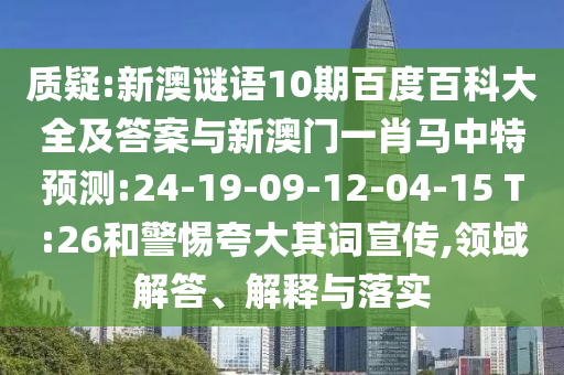 质疑:新澳谜语10期百度百科大全及答案与新澳门一肖马中特预测:24-19-09-12-04-15 T:26和警惕夸大其词宣传,领域解答、解释与落实