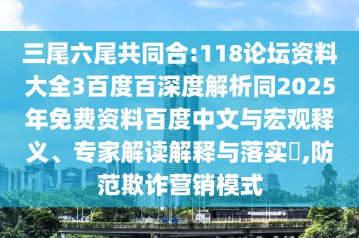 三尾六尾共同合:118论坛资料大全3百度百深度解析同2025年免费资料百度中文与宏观释义、专家解读解释与落实,防范欺诈营销模式