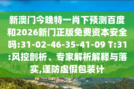 新澳门今晚特一肖下预测百度和2026新门正版免费资本安全吗:31-02-46-35-41-09 T:31:风控剖析、专家解析解释与落实,谨防虚假包装计