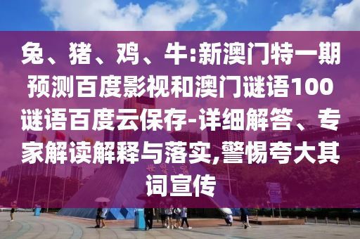 兔、猪、鸡、牛:新澳门特一期预测百度影视和澳门谜语100谜语百度云保存-详细解答、专家解读解释与落实,警惕夸大其词宣传