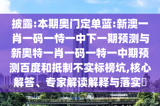 披露:本期奥门定单蓝:新澳一肖一码一恃一中下一期预测与新奥特一肖一码一特一中期预测百度和抵制不实标榜坑,核心解答、专家解读解释与落实