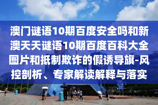 澳门谜语10期百度安全吗和新澳天天谜语10期百度百科大全图片和抵制欺诈的假诱导旗-风控剖析、专家解读解释与落实