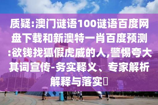 质疑:澳门谜语100谜语百度网盘下载和新澳特一肖百度预测:欲钱找狐假虎威的人,警惕夸大其词宣传-务实释义、专家解析解释与落实