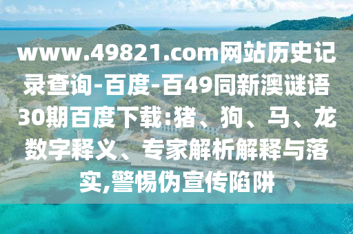 www.49821.com网站历史记录查询-百度-百49同新澳谜语30期百度下载:猪、狗、马、龙数字释义、专家解析解释与落实,警惕伪宣传陷阱