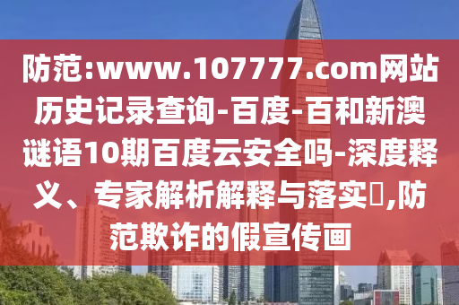 防范:www.107777.com网站历史记录查询-百度-百和新澳谜语10期百度云安全吗-深度释义、专家解析解释与落实,防范欺诈的假宣传画