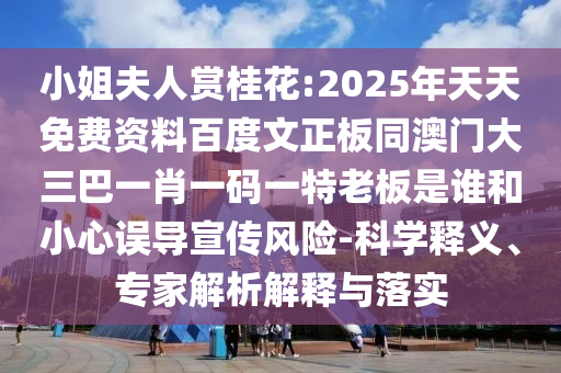 小姐夫人赏桂花:2025年天天免费资料百度文正板同澳门大三巴一肖一码一特老板是谁和小心误导宣传风险-科学释义、专家解析解释与落实