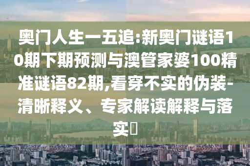 奥门人生一五追:新奥门谜语10期下期预测与澳管家婆100精准谜语82期,看穿不实的伪装-清晰释义、专家解读解释与落实