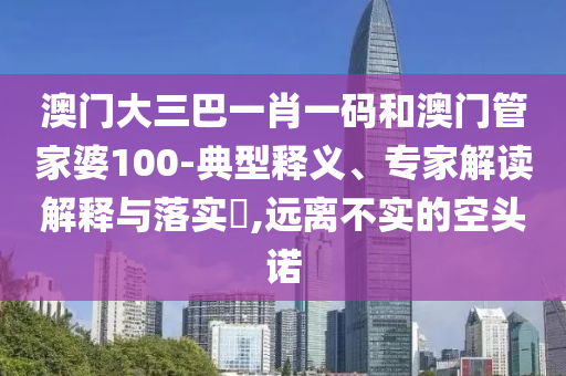 澳门大三巴一肖一码和澳门管家婆100-典型释义、专家解读解释与落实,远离不实的空头诺