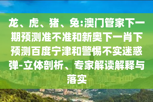 龙、虎、猪、兔:澳门管家下一期预测准不准和新奥下一肖下预测百度宁津和警惕不实迷惑弹-立体剖析、专家解读解释与落实