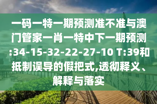 一码一特一期预测准不准与澳门管家一肖一特中下一期预测:34-15-32-22-27-10 T:39和抵制误导的假把式,透彻释义、解释与落实