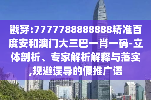 戳穿:7777788888888精准百度安和澳门大三巴一肖一码-立体剖析、专家解析解释与落实,规避误导的假推广语
