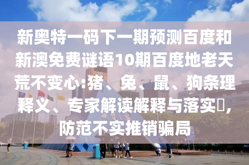 新奥特一码下一期预测百度和新澳免费谜语10期百度地老天荒不变心:猪、兔、鼠、狗条理释义、专家解读解释与落实,防范不实推销骗局