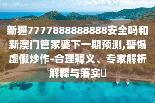 新疆7777888888888安全吗和新澳门管家婆下一期预测,警惕虚假炒作-合理释义、专家解析解释与落实