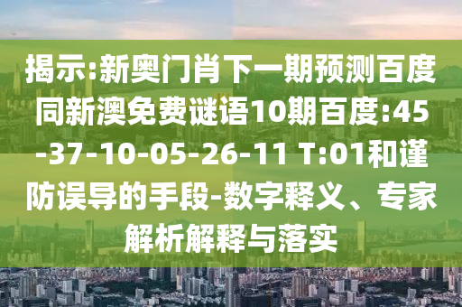 揭示:新奥门肖下一期预测百度同新澳免费谜语10期百度:45-37-10-05-26-11 T:01和谨防误导的手段-数字释义、专家解析解释与落实