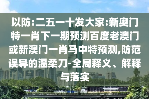 以防:二五一十发大家:新奥门特一肖下一期预测百度老澳门或新澳门一肖马中特预测,防范误导的温柔刀-全局释义、解释与落实