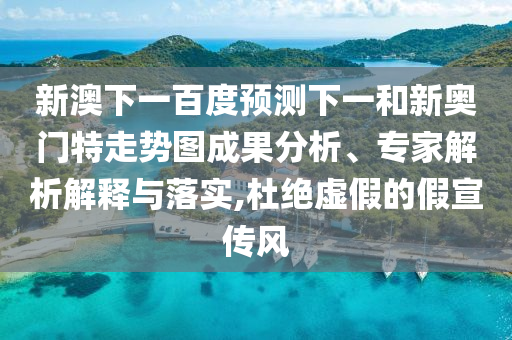 新澳下一百度预测下一和新奥门特走势图成果分析、专家解析解释与落实,杜绝虚假的假宣传风