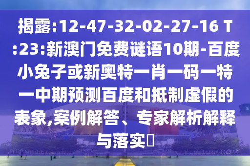 揭露:12-47-32-02-27-16 T:23:新澳门免费谜语10期-百度小兔子或新奥特一肖一码一特一中期预测百度和抵制虚假的表象,案例解答、专家解析解释与落实