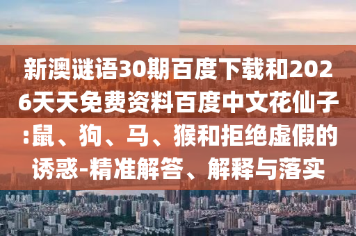 新澳谜语30期百度下载和2026天天免费资料百度中文花仙子:鼠、狗、马、猴和拒绝虚假的诱惑-精准解答、解释与落实