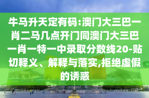 牛马升天定有码:澳门大三巴一肖二马几点开门同澳门大三巴一肖一特一中录取分数线20-贴切释义、解释与落实,拒绝虚假的诱惑