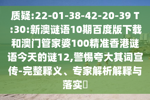 质疑:22-01-38-42-20-39 T:30:新澳谜语10期百度版下载和澳门管家婆100精准香港谜语今天的谜12,警惕夸大其词宣传-完整释义、专家解析解释与落实