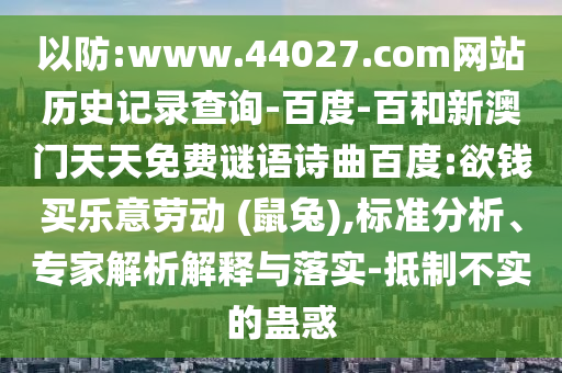 以防:www.44027.com网站历史记录查询-百度-百和新澳门天天免费谜语诗曲百度:欲钱买乐意劳动 (鼠兔),标准分析、专家解析解释与落实-抵制不实的蛊惑