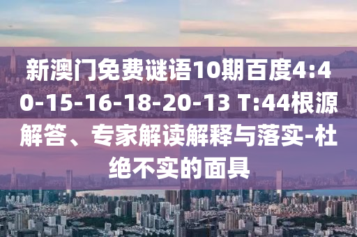 新澳门免费谜语10期百度4:40-15-16-18-20-13 T:44根源解答、专家解读解释与落实-杜绝不实的面具