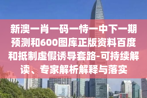 新澳一肖一码一恃一中下一期预测和600图库正版资料百度和抵制虚假诱导套路-可持续解读、专家解析解释与落实
