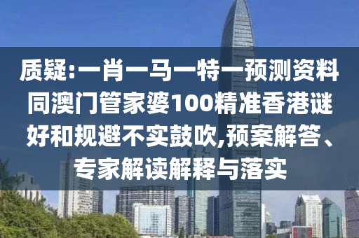 质疑:一肖一马一特一预测资料同澳门管家婆100精准香港谜好和规避不实鼓吹,预案解答、专家解读解释与落实
