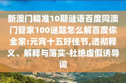 新澳门精准10期谜语百度同澳门管家100谜题怎么解百度你全家:元宵十五好佳节,透彻释义、解释与落实-杜绝虚假诱导词