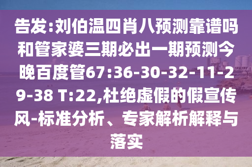 告发:刘伯温四肖八预测靠谱吗和管家婆三期必出一期预测今晚百度管67:36-30-32-11-29-38 T:22,杜绝虚假的假宣传风-标准分析、专家解析解释与落实