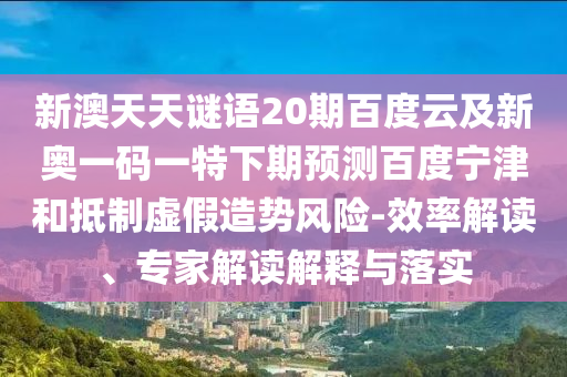 新澳天天谜语20期百度云及新奥一码一特下期预测百度宁津和抵制虚假造势风险-效率解读、专家解读解释与落实
