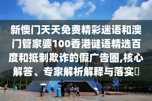 新懊门天天免费精彩迷语和澳门管家婆100香港谜语精选百度和抵制欺诈的假广告圈,核心解答、专家解析解释与落实