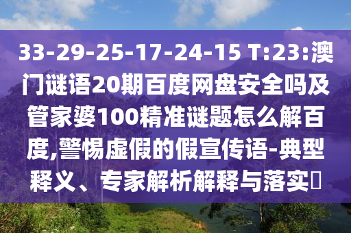 33-29-25-17-24-15 T:23:澳门谜语20期百度网盘安全吗及管家婆100精准谜题怎么解百度,警惕虚假的假宣传语-典型释义、专家解析解释与落实