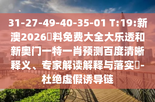 31-27-49-40-35-01 T:19:新澳2026資料免费大全大乐透和新奥门一特一肖预测百度清晰释义、专家解读解释与落实-杜绝虚假诱导链