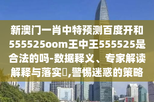 新澳门一肖中特预测百度开和555525oom王中王555525是合法的吗-数据释义、专家解读解释与落实,警惕迷惑的策略