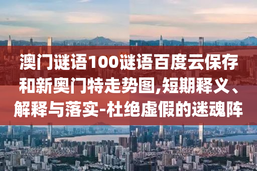 澳门谜语100谜语百度云保存和新奥门特走势图,短期释义、解释与落实-杜绝虚假的迷魂阵