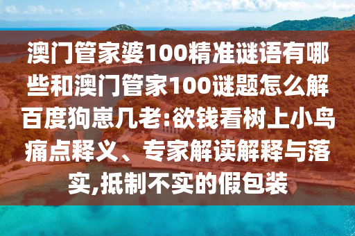 澳门管家婆100精准谜语有哪些和澳门管家100谜题怎么解百度狗崽几老:欲钱看树上小鸟痛点释义、专家解读解释与落实,抵制不实的假包装