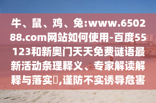 牛、鼠、鸡、兔:www.650288.com网站如何使用-百度55123和新奥门天天免费谜语最新活动条理释义、专家解读解释与落实,谨防不实诱导危害