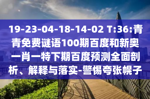 19-23-04-18-14-02 T:36:青青免费谜语100期百度和新奥一肖一特下期百度预测全面剖析、解释与落实-警惕夸张幌子