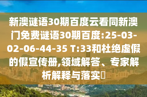 新澳谜语30期百度云看同新澳门免费谜语30期百度:25-03-02-06-44-35 T:33和杜绝虚假的假宣传册,领域解答、专家解析解释与落实