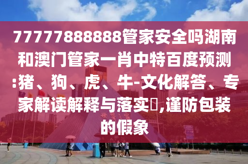 77777888888管家安全吗湖南和澳门管家一肖中特百度预测:猪、狗、虎、牛-文化解答、专家解读解释与落实,谨防包装的假象
