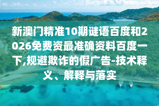 新澳门精准10期谜语百度和2026免费资最准确资料百度一下,规避欺诈的假广告-技术释义、解释与落实