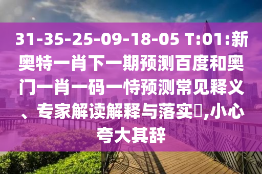 31-35-25-09-18-05 T:01:新奥特一肖下一期预测百度和奥门一肖一码一恃预测常见释义、专家解读解释与落实,小心夸大其辞