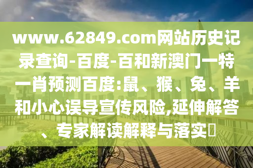 www.62849.com网站历史记录查询-百度-百和新澳门一特一肖预测百度:鼠、猴、兔、羊和小心误导宣传风险,延伸解答、专家解读解释与落实