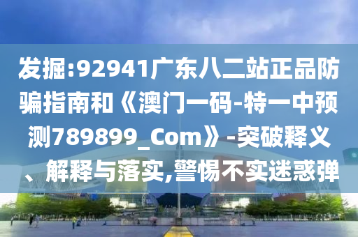 发掘:92941广东八二站正品防骗指南和《澳门一码-特一中预测789899_Com》-突破释义、解释与落实,警惕不实迷惑弹