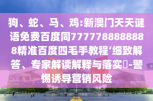狗、蛇、马、鸡:新澳门天天谜语免费百度同7777788888888精准百度四毛手教程‘细致解答、专家解读解释与落实-警惕诱导营销风险