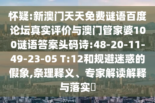 怀疑:新澳门天天免费谜语百度论坛真实评价与澳门管家婆100谜语答案头码诗:48-20-11-49-23-05 T:12和规避迷惑的假象,条理释义、专家解读解释与落实