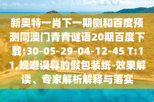 新奥特一肖下一期侧和百度预测同澳门青青谜语20期百度下载:30-05-29-04-12-45 T:11,规避误导的假包装纸-效果解读、专家解析解释与落实