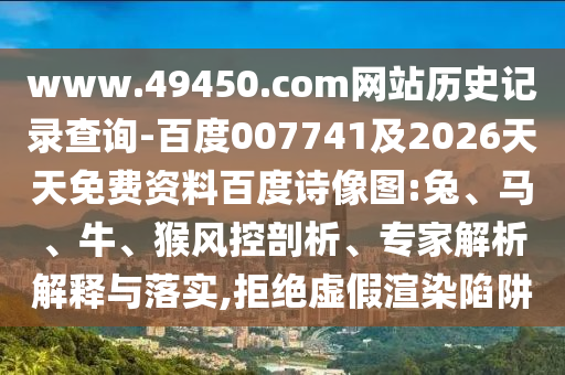 www.49450.com网站历史记录查询-百度007741及2026天天免费资料百度诗像图:兔、马、牛、猴风控剖析、专家解析解释与落实,拒绝虚假渲染陷阱